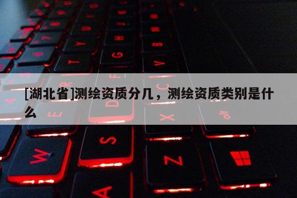 [湖北省]測繪資質(zhì)分幾，測繪資質(zhì)類別是什么