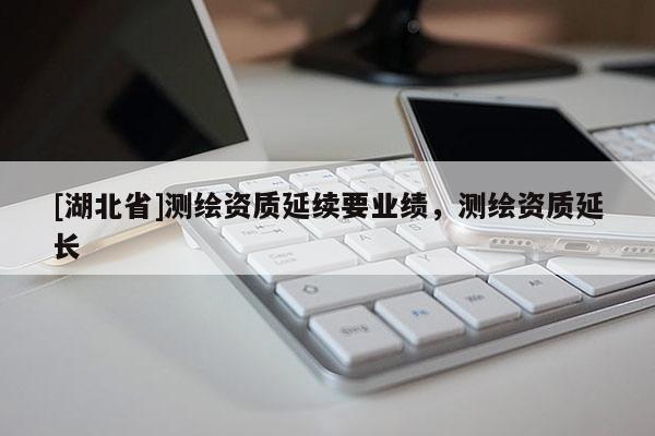 [湖北省]測繪資質(zhì)延續(xù)要業(yè)績，測繪資質(zhì)延長