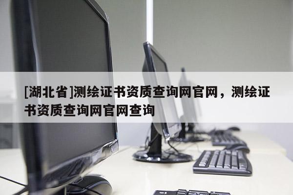 [湖北省]測繪證書資質(zhì)查詢網(wǎng)官網(wǎng)，測繪證書資質(zhì)查詢網(wǎng)官網(wǎng)查詢
