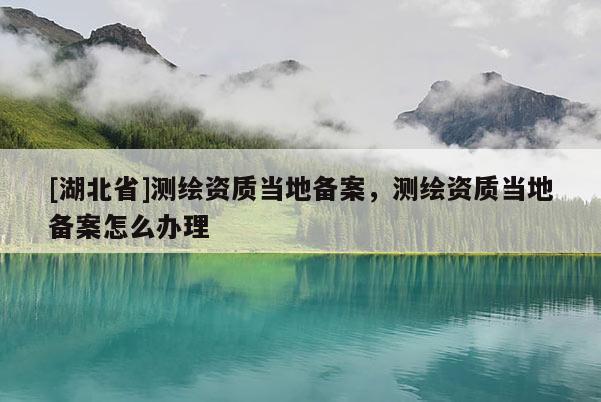 [湖北省]測繪資質(zhì)當?shù)貍浒?，測繪資質(zhì)當?shù)貍浒冈趺崔k理