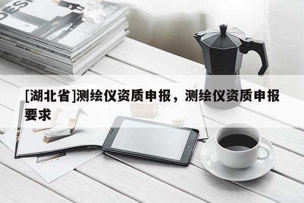 [湖北省]測繪儀資質(zhì)申報(bào)，測繪儀資質(zhì)申報(bào)要求