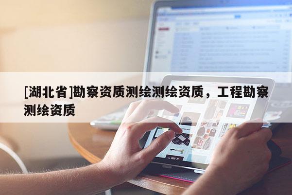 [湖北省]勘察資質(zhì)測繪測繪資質(zhì)，工程勘察測繪資質(zhì)