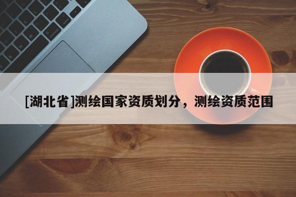 [湖北省]測(cè)繪國(guó)家資質(zhì)劃分，測(cè)繪資質(zhì)范圍