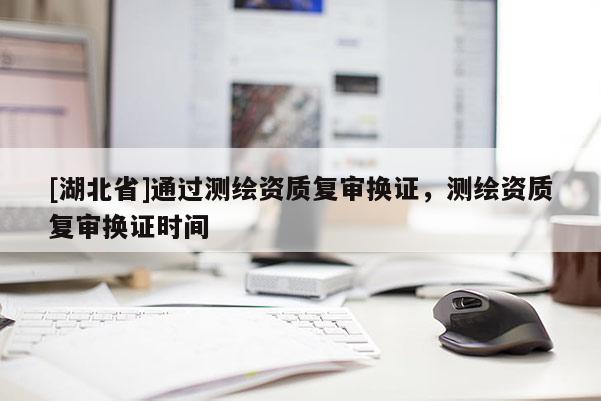 [湖北省]通過(guò)測(cè)繪資質(zhì)復(fù)審換證，測(cè)繪資質(zhì)復(fù)審換證時(shí)間