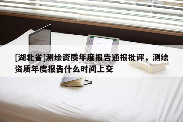 [湖北省]測(cè)繪資質(zhì)年度報(bào)告通報(bào)批評(píng)，測(cè)繪資質(zhì)年度報(bào)告什么時(shí)間上交