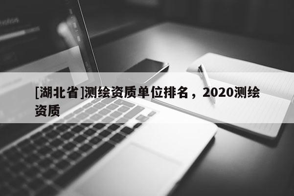 [湖北省]測(cè)繪資質(zhì)單位排名，2020測(cè)繪資質(zhì)