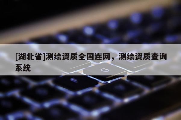 [湖北省]測繪資質(zhì)全國連網(wǎng)，測繪資質(zhì)查詢系統(tǒng)