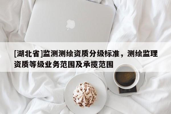 [湖北省]監(jiān)測(cè)測(cè)繪資質(zhì)分級(jí)標(biāo)準(zhǔn)，測(cè)繪監(jiān)理資質(zhì)等級(jí)業(yè)務(wù)范圍及承攬范圍