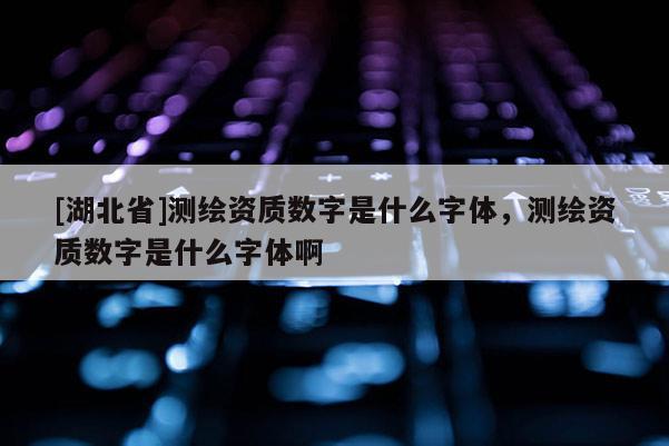 [湖北省]測(cè)繪資質(zhì)數(shù)字是什么字體，測(cè)繪資質(zhì)數(shù)字是什么字體啊