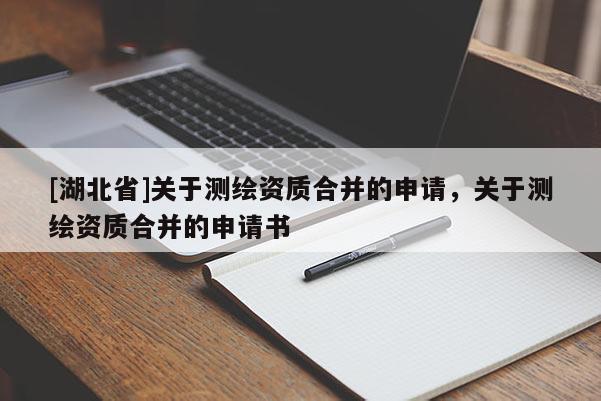 [湖北省]關(guān)于測繪資質(zhì)合并的申請，關(guān)于測繪資質(zhì)合并的申請書