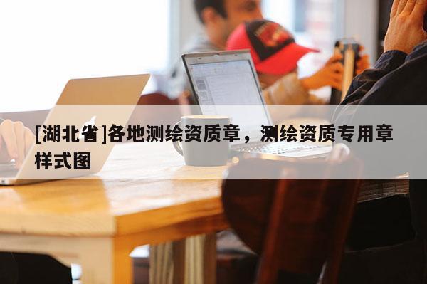 [湖北省]各地測繪資質(zhì)章，測繪資質(zhì)專用章樣式圖