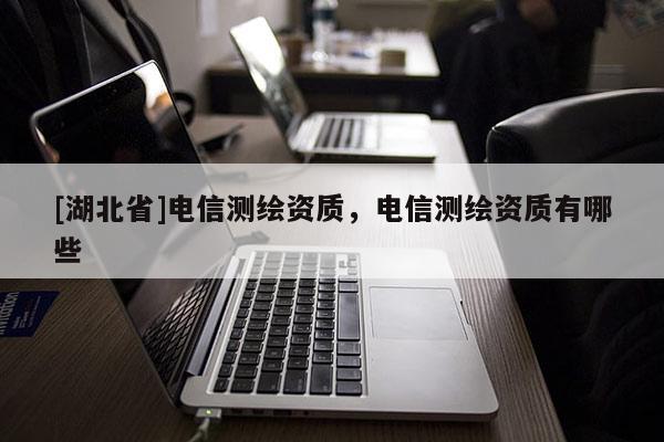 [湖北省]電信測繪資質(zhì)，電信測繪資質(zhì)有哪些