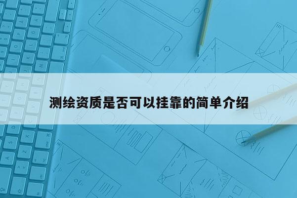 測繪資質(zhì)是否可以掛靠的簡單介紹
