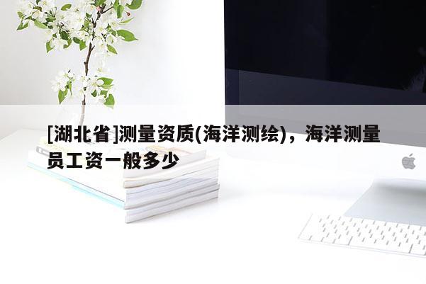 [湖北省]測量資質(zhì)(海洋測繪)，海洋測量員工資一般多少