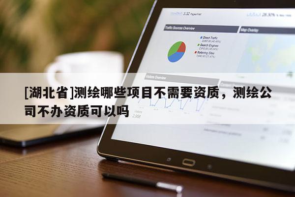 [湖北省]測繪哪些項(xiàng)目不需要資質(zhì)，測繪公司不辦資質(zhì)可以嗎
