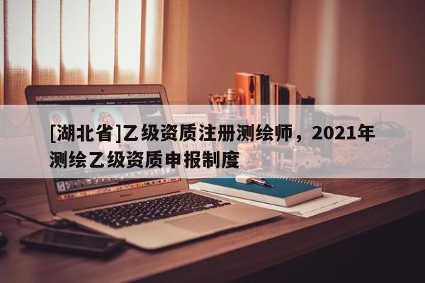 [湖北省]乙級資質(zhì)注冊測繪師，2021年測繪乙級資質(zhì)申報制度