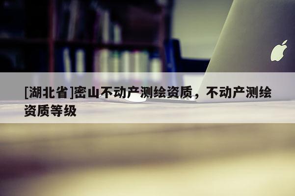 [湖北省]密山不動(dòng)產(chǎn)測(cè)繪資質(zhì)，不動(dòng)產(chǎn)測(cè)繪資質(zhì)等級(jí)