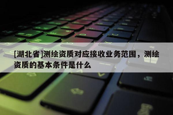 [湖北省]測(cè)繪資質(zhì)對(duì)應(yīng)接收業(yè)務(wù)范圍，測(cè)繪資質(zhì)的基本條件是什么