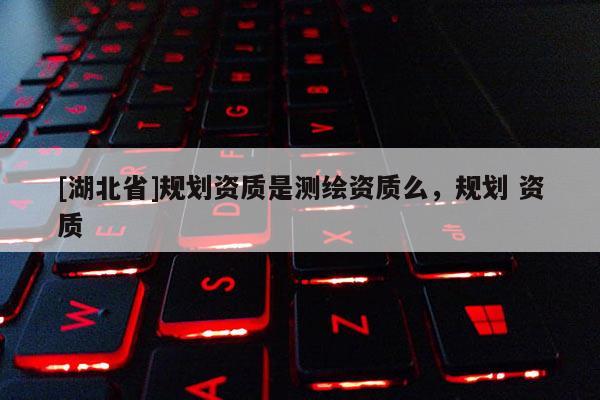 [湖北省]規(guī)劃資質(zhì)是測(cè)繪資質(zhì)么，規(guī)劃 資質(zhì)