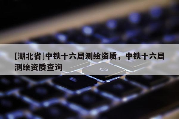 [湖北省]中鐵十六局測(cè)繪資質(zhì)，中鐵十六局測(cè)繪資質(zhì)查詢(xún)