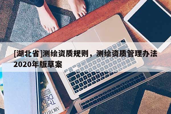[湖北省]測繪資質(zhì)規(guī)則，測繪資質(zhì)管理辦法2020年版草案