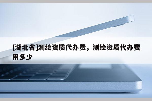 [湖北省]測(cè)繪資質(zhì)代辦費(fèi)，測(cè)繪資質(zhì)代辦費(fèi)用多少