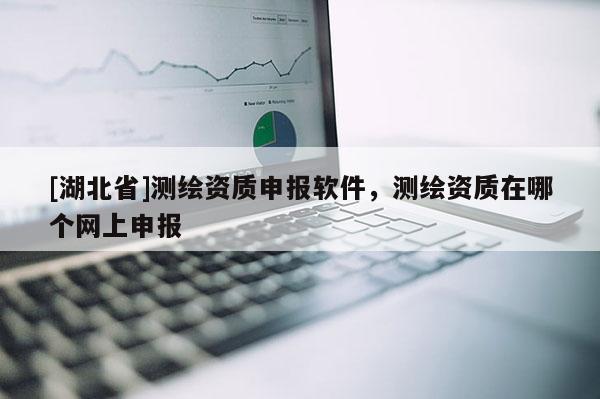 [湖北省]測繪資質(zhì)申報軟件，測繪資質(zhì)在哪個網(wǎng)上申報
