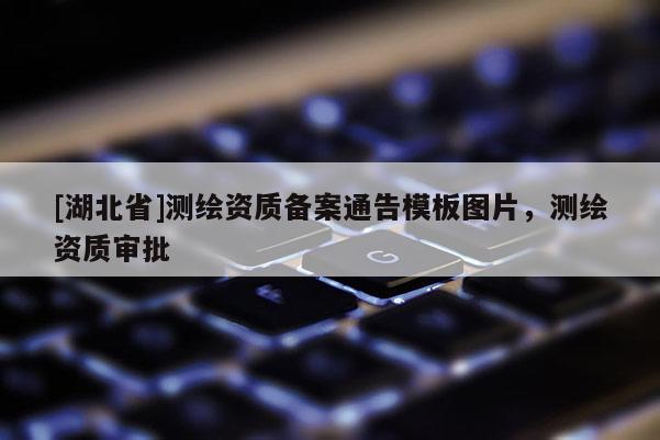 [湖北省]測繪資質(zhì)備案通告模板圖片，測繪資質(zhì)審批