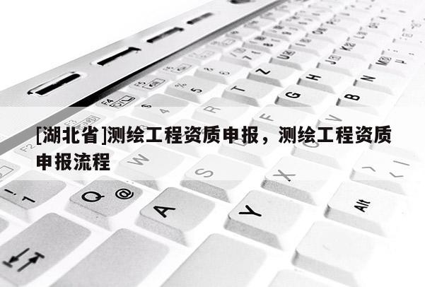 [湖北省]測(cè)繪工程資質(zhì)申報(bào)，測(cè)繪工程資質(zhì)申報(bào)流程