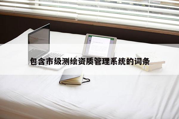 包含市級(jí)測(cè)繪資質(zhì)管理系統(tǒng)的詞條