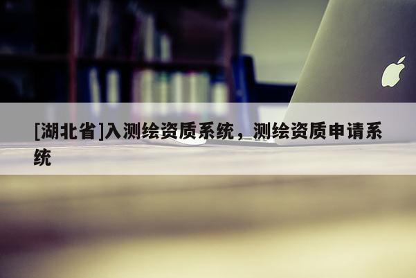 [湖北省]入測繪資質(zhì)系統(tǒng)，測繪資質(zhì)申請系統(tǒng)