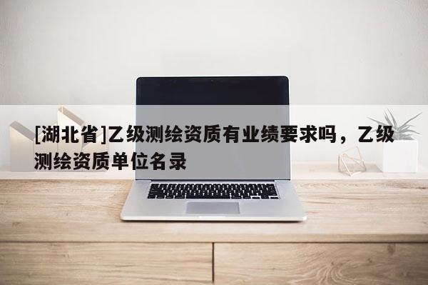 [湖北省]乙級(jí)測(cè)繪資質(zhì)有業(yè)績(jī)要求嗎，乙級(jí)測(cè)繪資質(zhì)單位名錄
