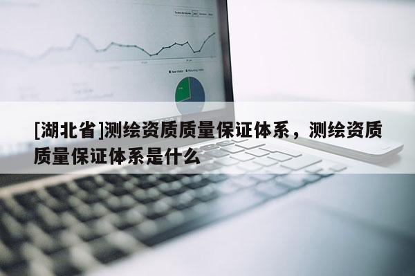 [湖北省]測(cè)繪資質(zhì)質(zhì)量保證體系，測(cè)繪資質(zhì)質(zhì)量保證體系是什么
