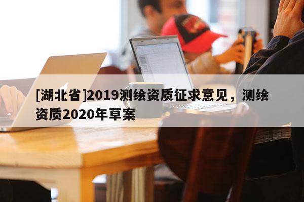 [湖北省]2019測繪資質(zhì)征求意見，測繪資質(zhì)2020年草案