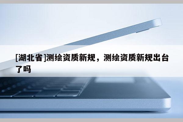 [湖北省]測繪資質(zhì)新規(guī)，測繪資質(zhì)新規(guī)出臺(tái)了嗎