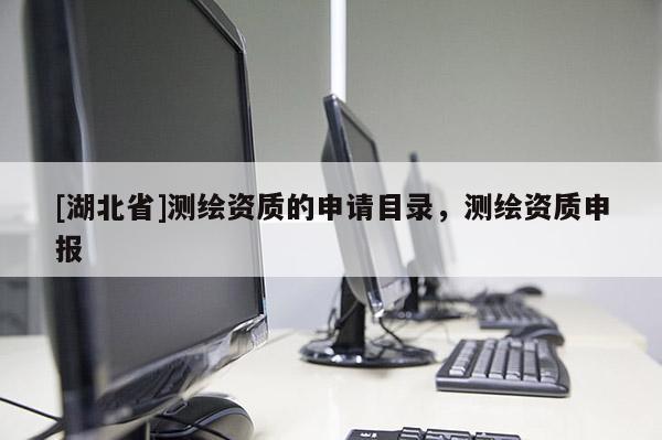 [湖北省]測(cè)繪資質(zhì)的申請(qǐng)目錄，測(cè)繪資質(zhì)申報(bào)