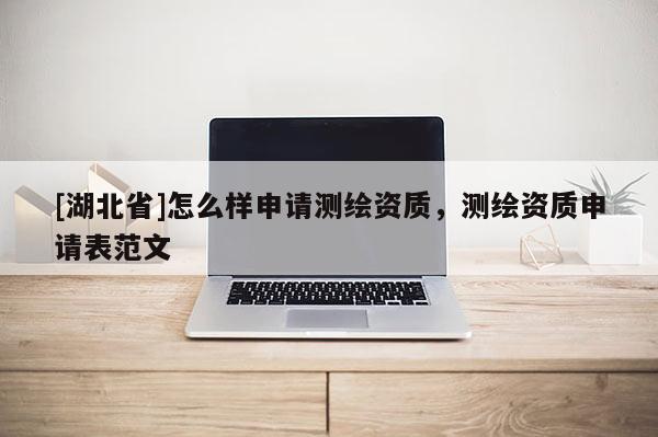 [湖北省]怎么樣申請(qǐng)測繪資質(zhì)，測繪資質(zhì)申請(qǐng)表范文