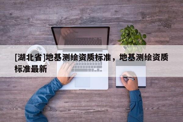 [湖北省]地基測繪資質(zhì)標(biāo)準(zhǔn)，地基測繪資質(zhì)標(biāo)準(zhǔn)最新