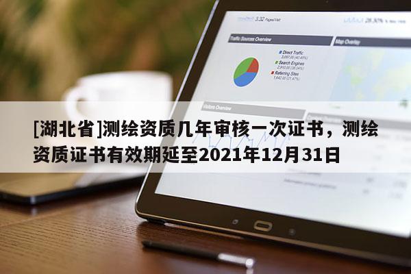 [湖北省]測(cè)繪資質(zhì)幾年審核一次證書(shū)，測(cè)繪資質(zhì)證書(shū)有效期延至2021年12月31日