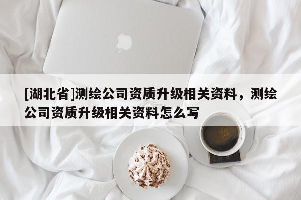 [湖北省]測繪公司資質(zhì)升級相關(guān)資料，測繪公司資質(zhì)升級相關(guān)資料怎么寫