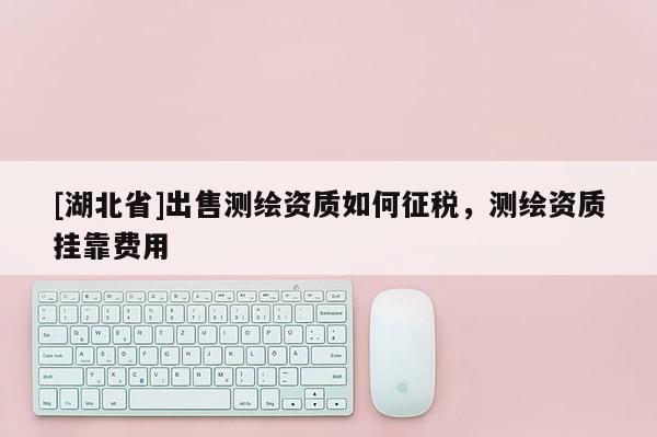 [湖北省]出售測繪資質(zhì)如何征稅，測繪資質(zhì)掛靠費(fèi)用