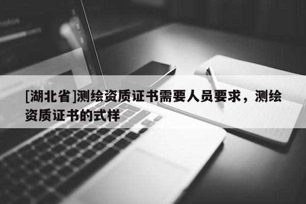 [湖北省]測繪資質(zhì)證書需要人員要求，測繪資質(zhì)證書的式樣