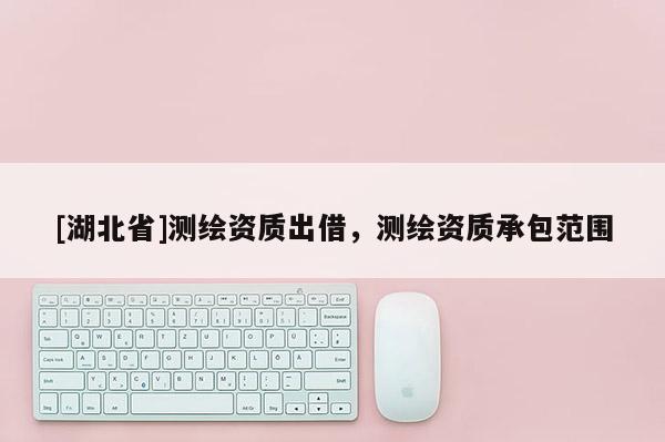 [湖北省]測繪資質(zhì)出借，測繪資質(zhì)承包范圍