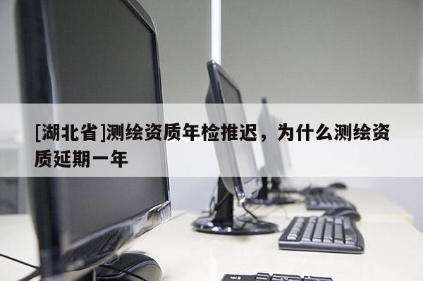 [湖北省]測繪資質(zhì)年檢推遲，為什么測繪資質(zhì)延期一年