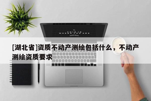 [湖北省]資質(zhì)不動(dòng)產(chǎn)測(cè)繪包括什么，不動(dòng)產(chǎn)測(cè)繪資質(zhì)要求