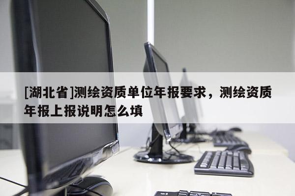 [湖北省]測(cè)繪資質(zhì)單位年報(bào)要求，測(cè)繪資質(zhì)年報(bào)上報(bào)說(shuō)明怎么填
