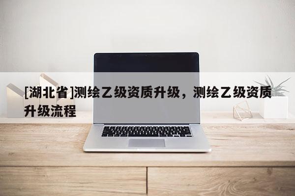 [湖北省]測繪乙級資質(zhì)升級，測繪乙級資質(zhì)升級流程