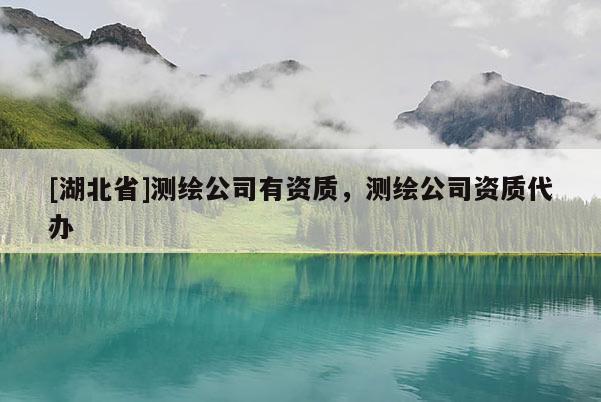 [湖北省]測繪公司有資質(zhì)，測繪公司資質(zhì)代辦