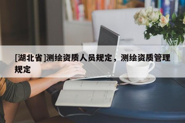 [湖北省]測繪資質(zhì)人員規(guī)定，測繪資質(zhì)管理規(guī)定