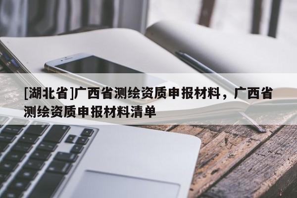 [湖北省]廣西省測繪資質(zhì)申報材料，廣西省測繪資質(zhì)申報材料清單